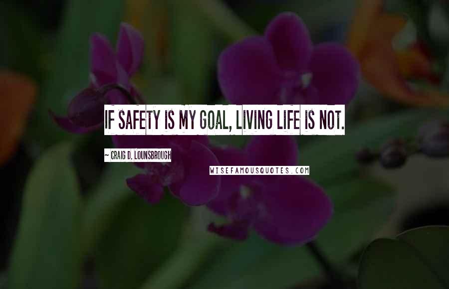 Craig D. Lounsbrough Quotes: If safety is my goal, living life is not.