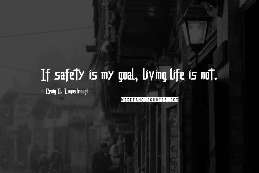 Craig D. Lounsbrough Quotes: If safety is my goal, living life is not.