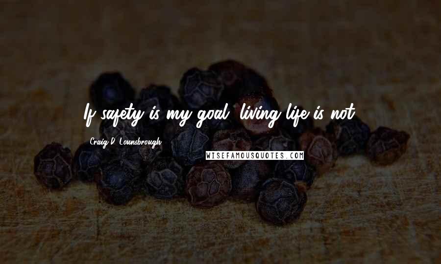 Craig D. Lounsbrough Quotes: If safety is my goal, living life is not.