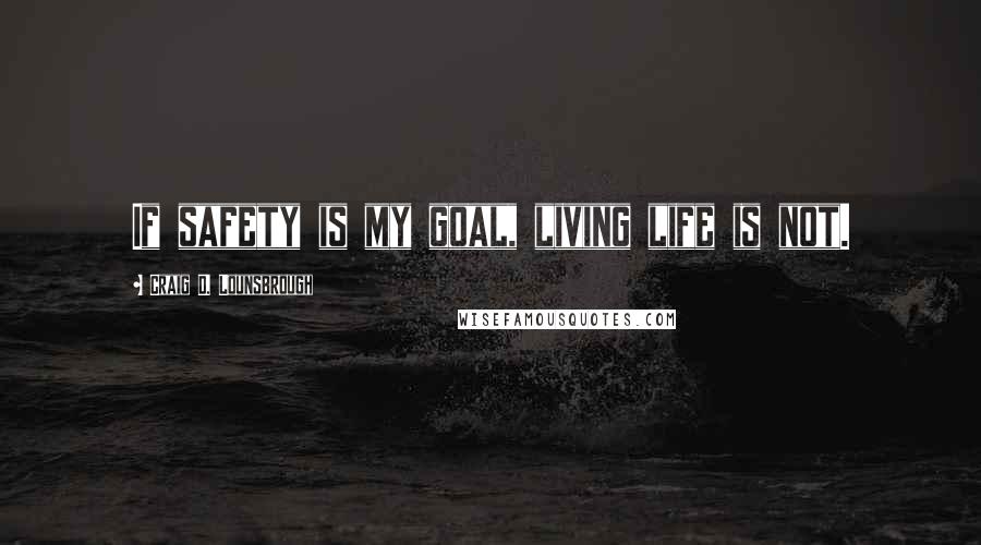 Craig D. Lounsbrough Quotes: If safety is my goal, living life is not.