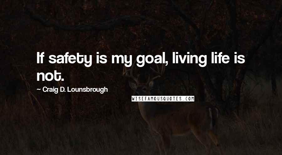 Craig D. Lounsbrough Quotes: If safety is my goal, living life is not.