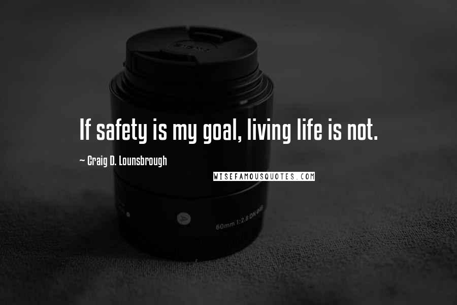 Craig D. Lounsbrough Quotes: If safety is my goal, living life is not.