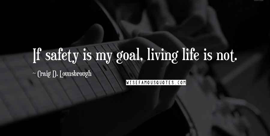 Craig D. Lounsbrough Quotes: If safety is my goal, living life is not.