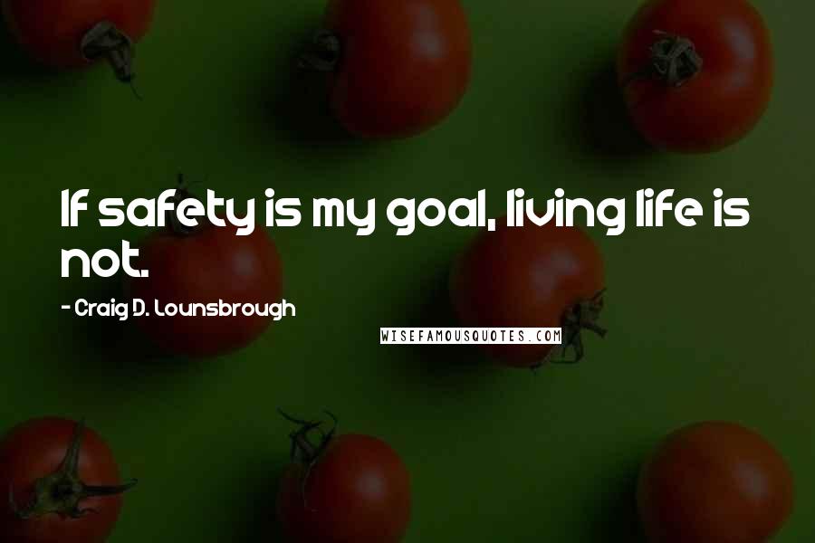 Craig D. Lounsbrough Quotes: If safety is my goal, living life is not.