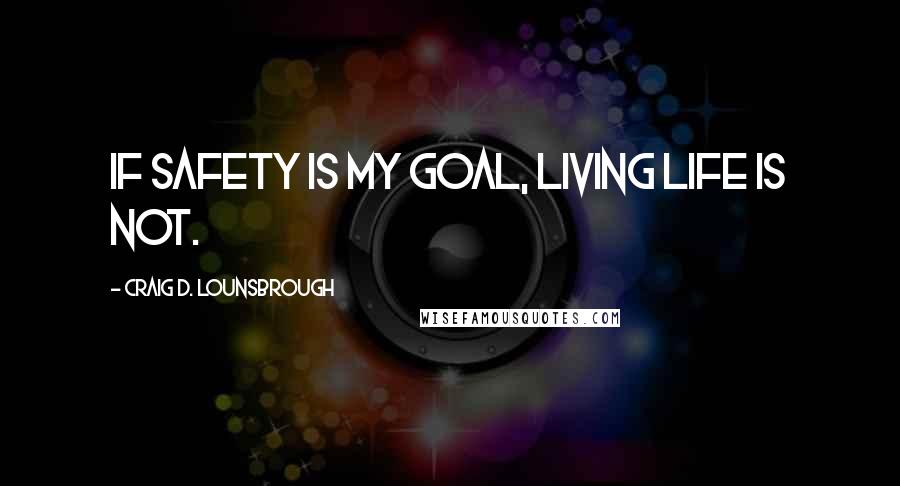 Craig D. Lounsbrough Quotes: If safety is my goal, living life is not.