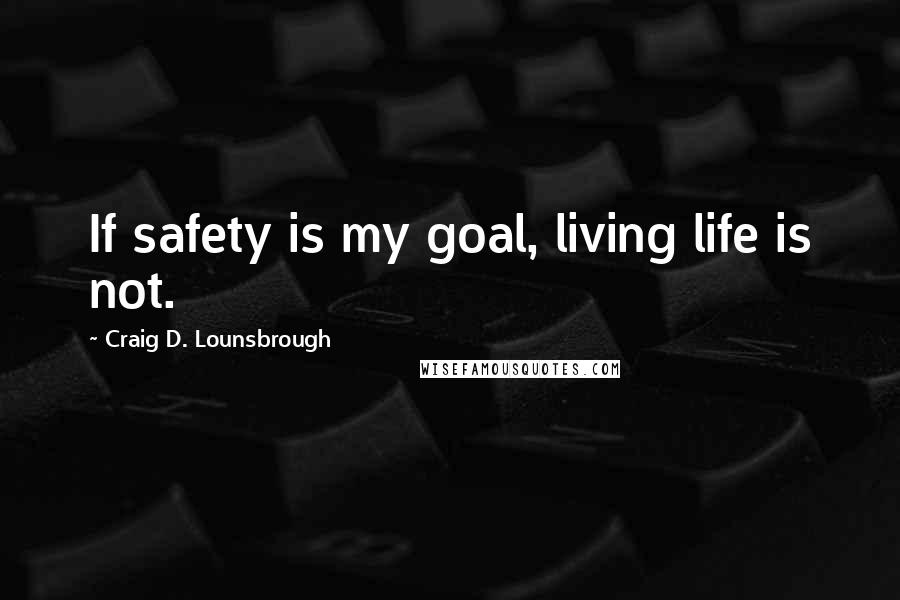 Craig D. Lounsbrough Quotes: If safety is my goal, living life is not.