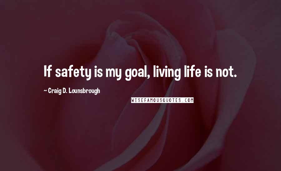 Craig D. Lounsbrough Quotes: If safety is my goal, living life is not.