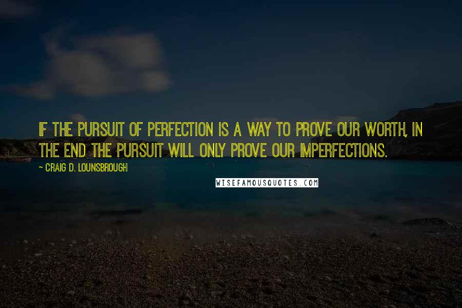 Craig D. Lounsbrough Quotes: If the pursuit of perfection is a way to prove our worth, in the end the pursuit will only prove our imperfections.