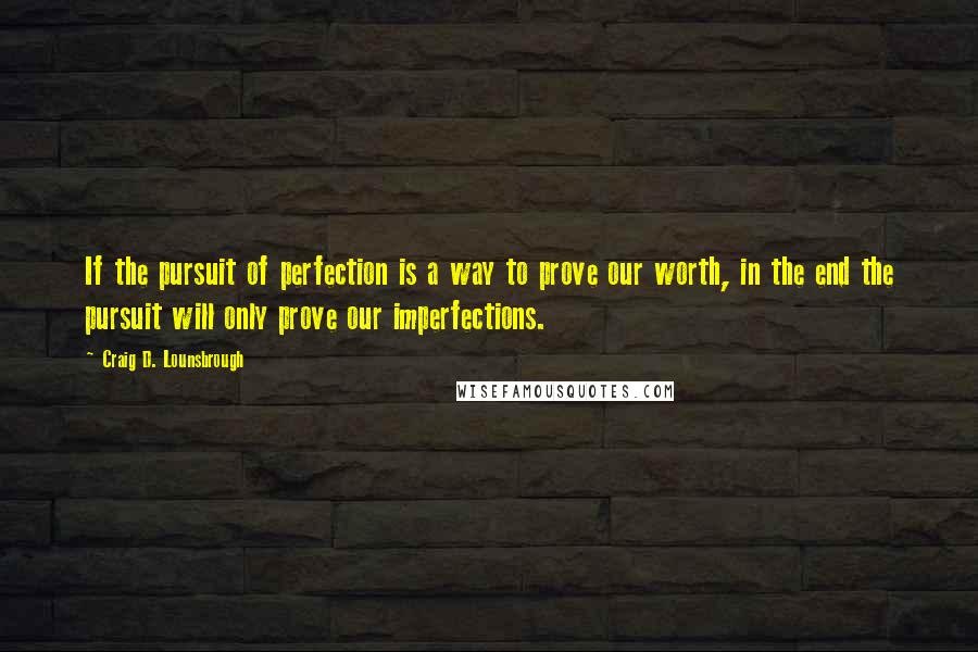 Craig D. Lounsbrough Quotes: If the pursuit of perfection is a way to prove our worth, in the end the pursuit will only prove our imperfections.