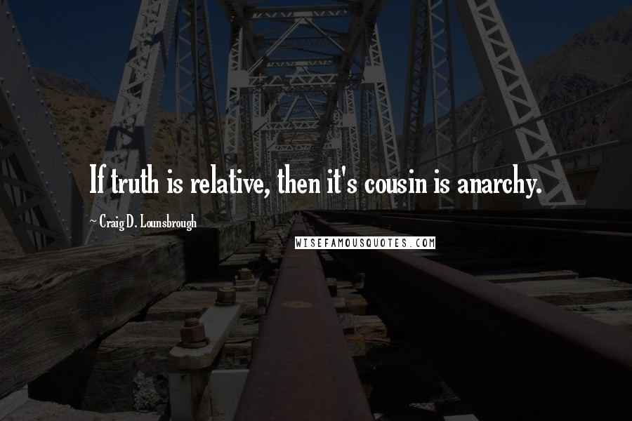 Craig D. Lounsbrough Quotes: If truth is relative, then it's cousin is anarchy.