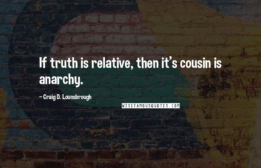 Craig D. Lounsbrough Quotes: If truth is relative, then it's cousin is anarchy.