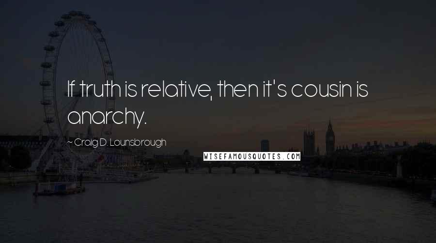 Craig D. Lounsbrough Quotes: If truth is relative, then it's cousin is anarchy.