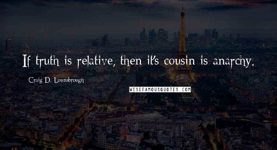 Craig D. Lounsbrough Quotes: If truth is relative, then it's cousin is anarchy.