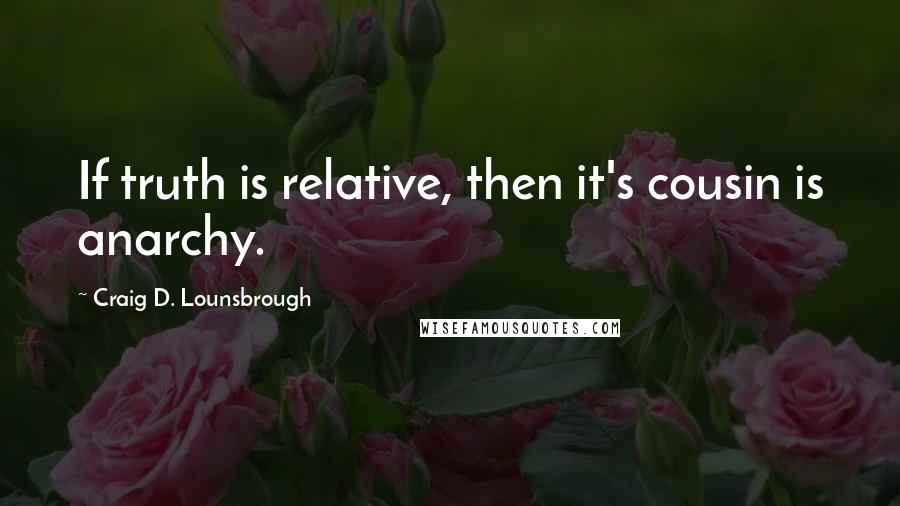 Craig D. Lounsbrough Quotes: If truth is relative, then it's cousin is anarchy.