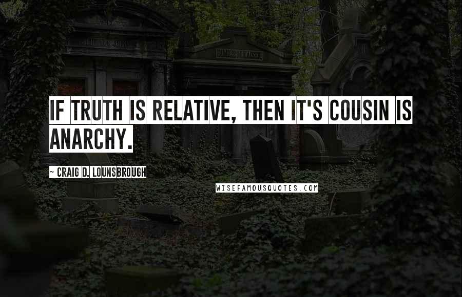 Craig D. Lounsbrough Quotes: If truth is relative, then it's cousin is anarchy.