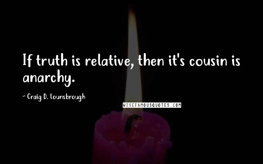 Craig D. Lounsbrough Quotes: If truth is relative, then it's cousin is anarchy.