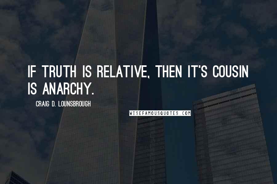 Craig D. Lounsbrough Quotes: If truth is relative, then it's cousin is anarchy.