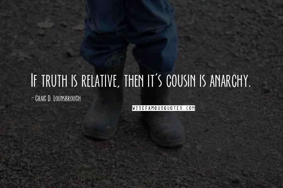 Craig D. Lounsbrough Quotes: If truth is relative, then it's cousin is anarchy.