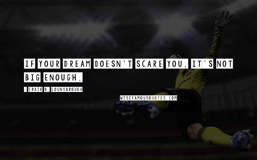 Craig D. Lounsbrough Quotes: If your dream doesn't scare you, it's not big enough.