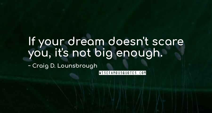 Craig D. Lounsbrough Quotes: If your dream doesn't scare you, it's not big enough.