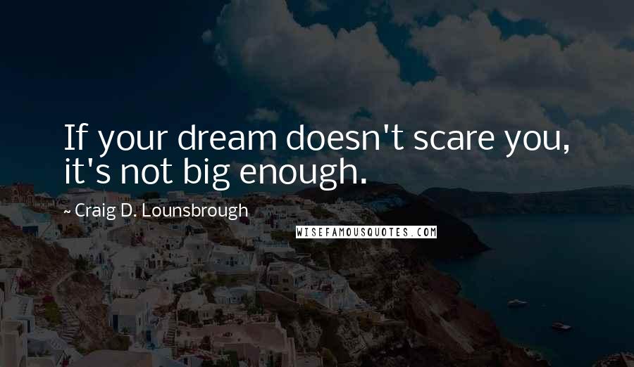 Craig D. Lounsbrough Quotes: If your dream doesn't scare you, it's not big enough.