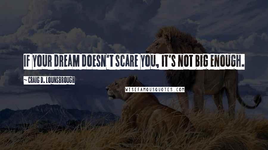 Craig D. Lounsbrough Quotes: If your dream doesn't scare you, it's not big enough.