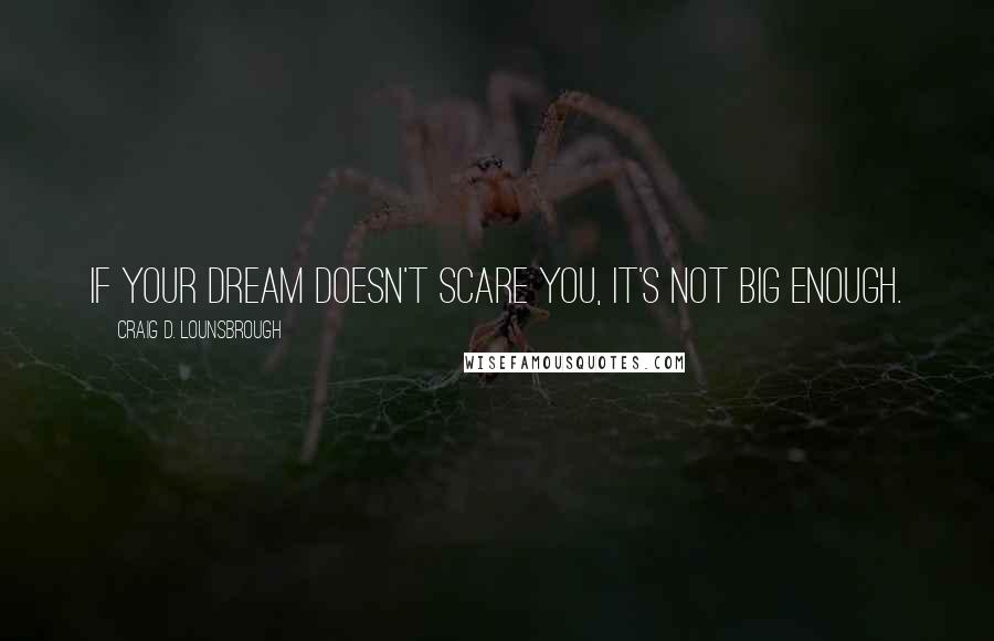 Craig D. Lounsbrough Quotes: If your dream doesn't scare you, it's not big enough.