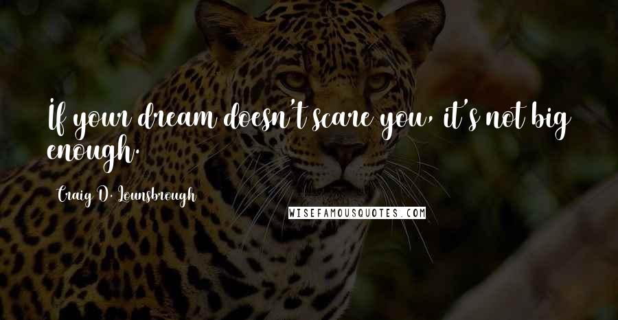 Craig D. Lounsbrough Quotes: If your dream doesn't scare you, it's not big enough.