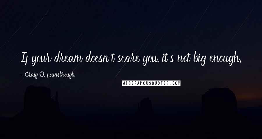 Craig D. Lounsbrough Quotes: If your dream doesn't scare you, it's not big enough.