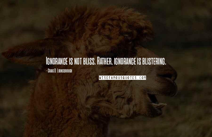 Craig D. Lounsbrough Quotes: Ignorance is not bliss. Rather, ignorance is blistering.