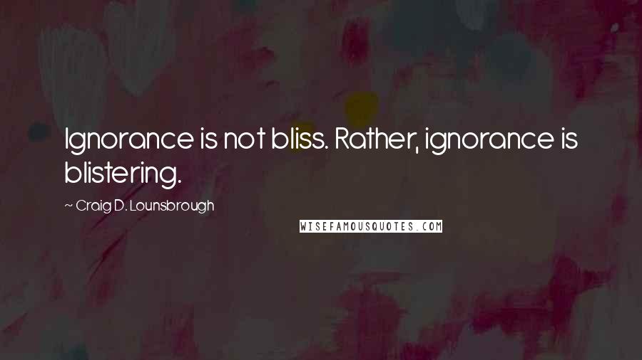 Craig D. Lounsbrough Quotes: Ignorance is not bliss. Rather, ignorance is blistering.