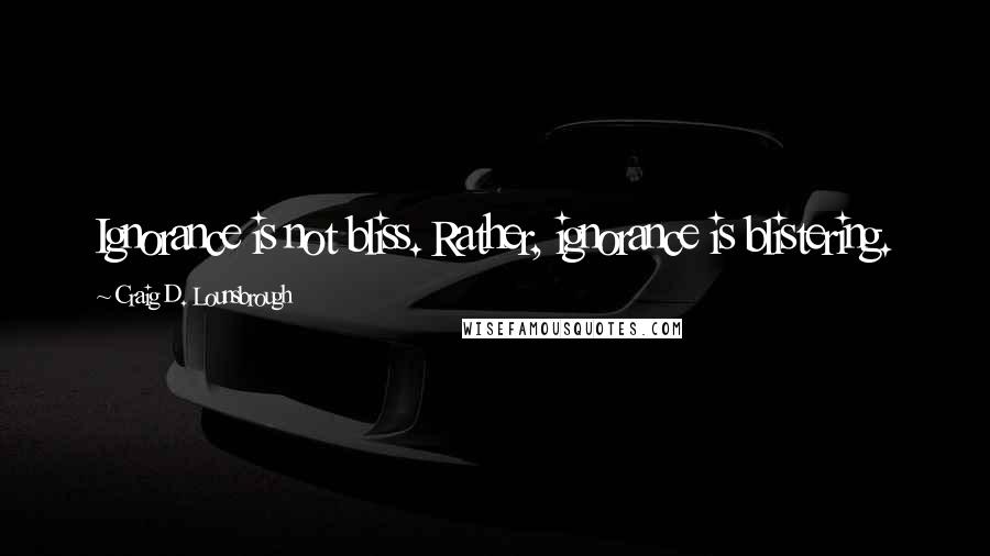 Craig D. Lounsbrough Quotes: Ignorance is not bliss. Rather, ignorance is blistering.