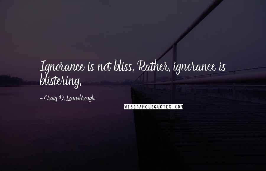 Craig D. Lounsbrough Quotes: Ignorance is not bliss. Rather, ignorance is blistering.