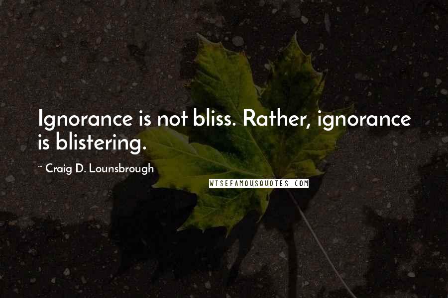 Craig D. Lounsbrough Quotes: Ignorance is not bliss. Rather, ignorance is blistering.