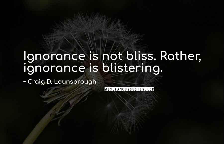 Craig D. Lounsbrough Quotes: Ignorance is not bliss. Rather, ignorance is blistering.