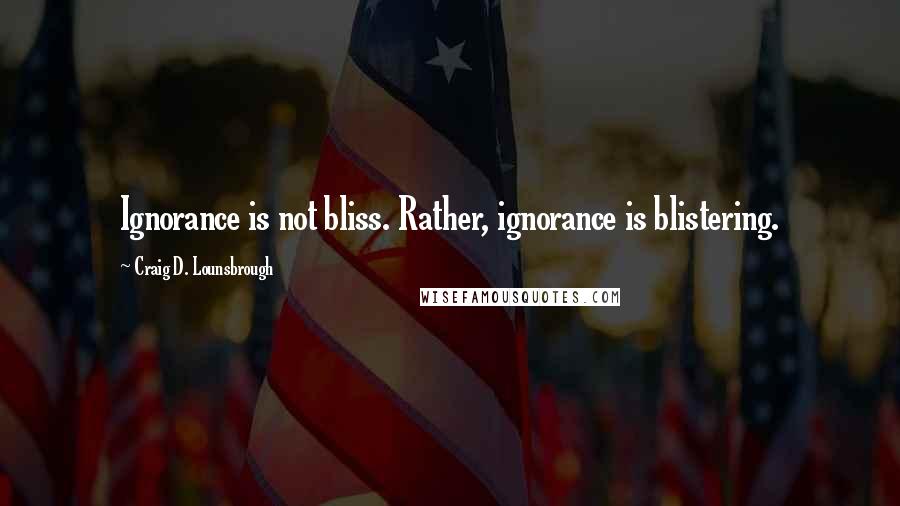 Craig D. Lounsbrough Quotes: Ignorance is not bliss. Rather, ignorance is blistering.