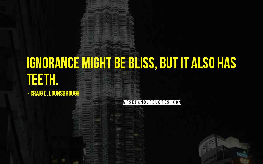 Craig D. Lounsbrough Quotes: Ignorance might be bliss, but it also has teeth.
