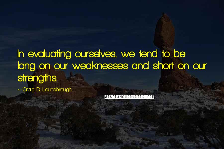 Craig D. Lounsbrough Quotes: In evaluating ourselves, we tend to be long on our weaknesses and short on our strengths.