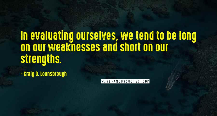 Craig D. Lounsbrough Quotes: In evaluating ourselves, we tend to be long on our weaknesses and short on our strengths.