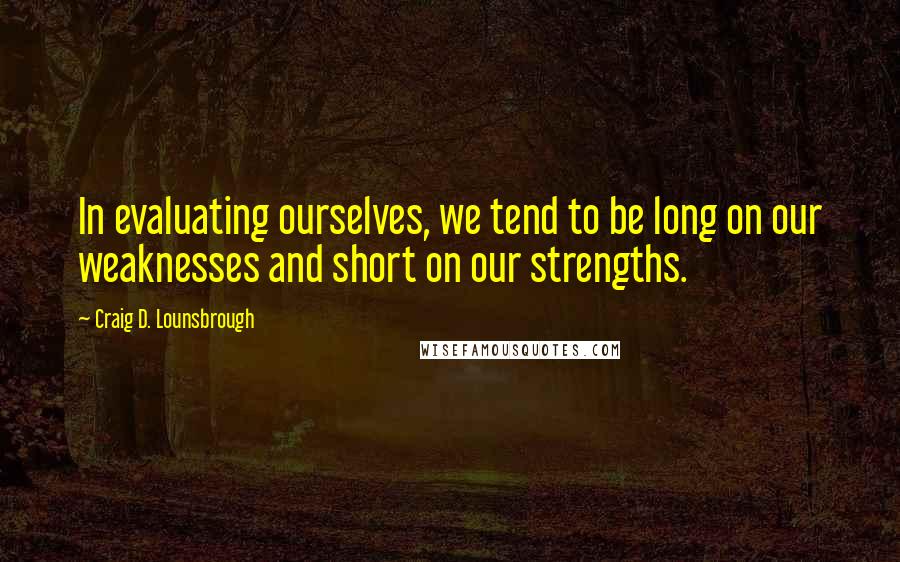 Craig D. Lounsbrough Quotes: In evaluating ourselves, we tend to be long on our weaknesses and short on our strengths.