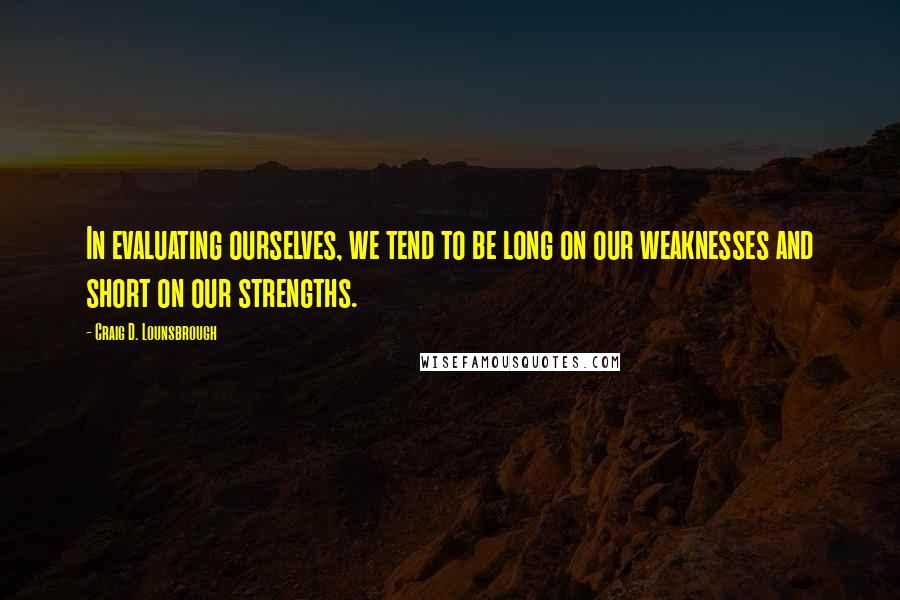 Craig D. Lounsbrough Quotes: In evaluating ourselves, we tend to be long on our weaknesses and short on our strengths.