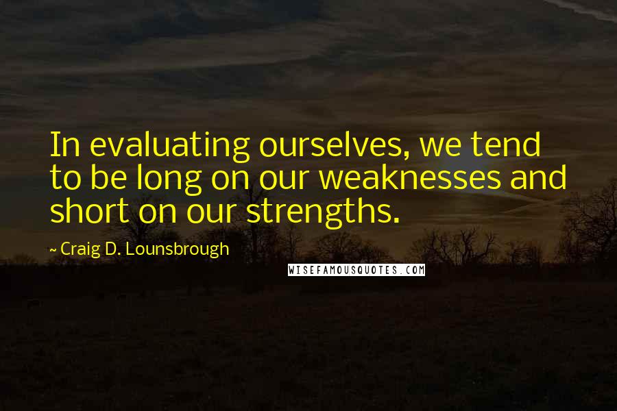 Craig D. Lounsbrough Quotes: In evaluating ourselves, we tend to be long on our weaknesses and short on our strengths.