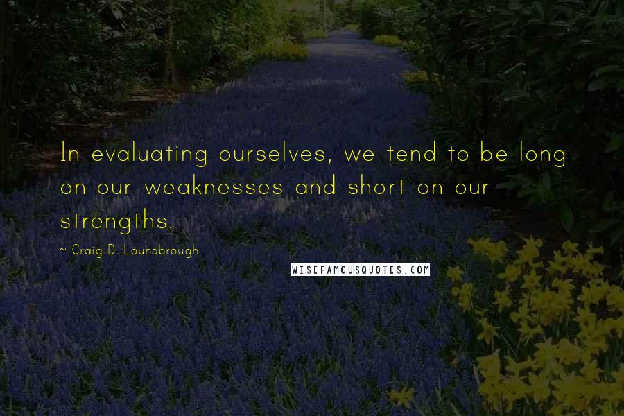 Craig D. Lounsbrough Quotes: In evaluating ourselves, we tend to be long on our weaknesses and short on our strengths.