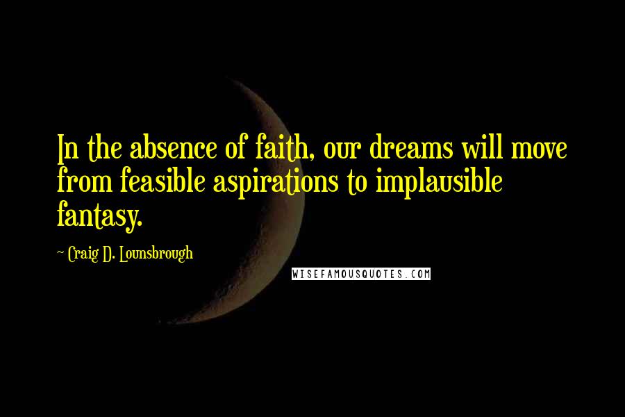 Craig D. Lounsbrough Quotes: In the absence of faith, our dreams will move from feasible aspirations to implausible fantasy.