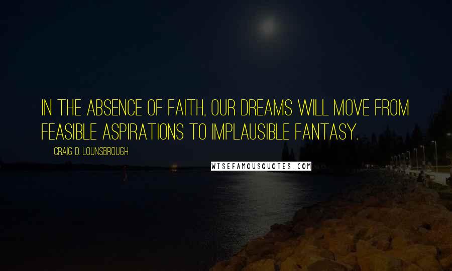 Craig D. Lounsbrough Quotes: In the absence of faith, our dreams will move from feasible aspirations to implausible fantasy.