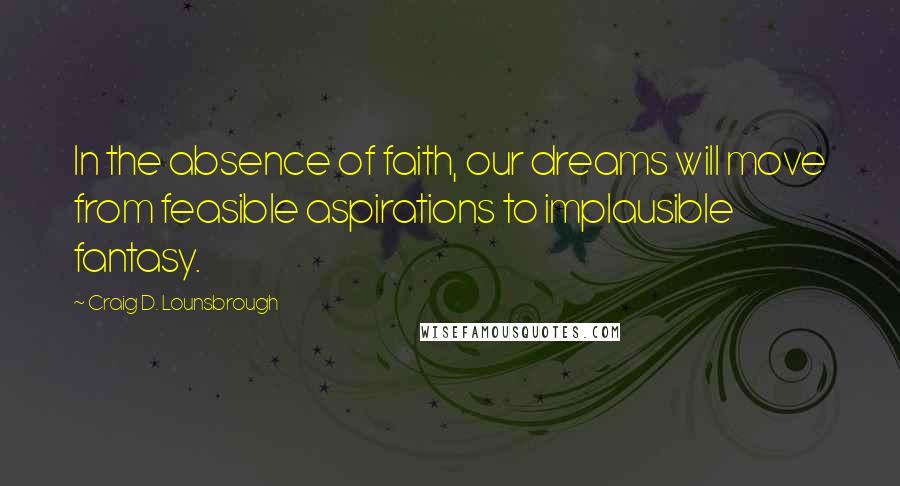 Craig D. Lounsbrough Quotes: In the absence of faith, our dreams will move from feasible aspirations to implausible fantasy.