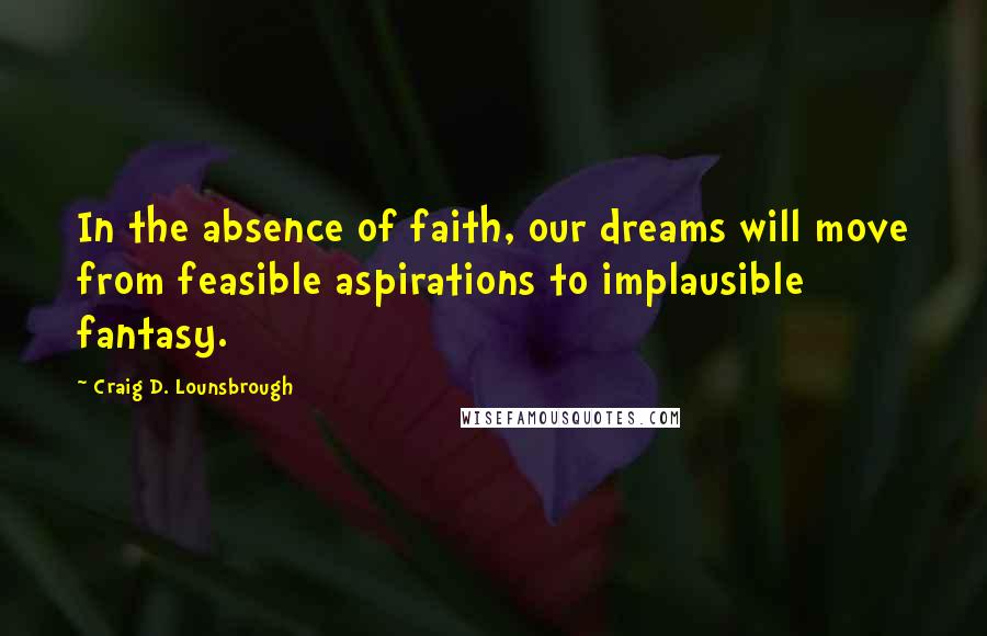 Craig D. Lounsbrough Quotes: In the absence of faith, our dreams will move from feasible aspirations to implausible fantasy.