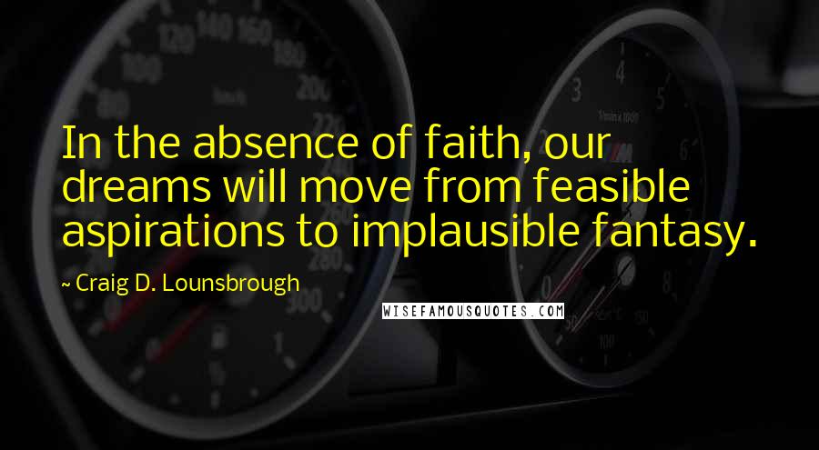 Craig D. Lounsbrough Quotes: In the absence of faith, our dreams will move from feasible aspirations to implausible fantasy.