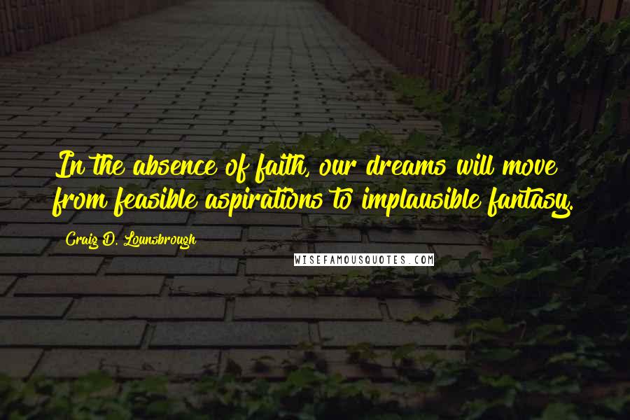 Craig D. Lounsbrough Quotes: In the absence of faith, our dreams will move from feasible aspirations to implausible fantasy.