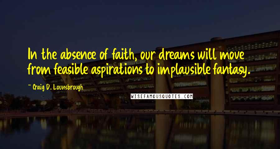 Craig D. Lounsbrough Quotes: In the absence of faith, our dreams will move from feasible aspirations to implausible fantasy.